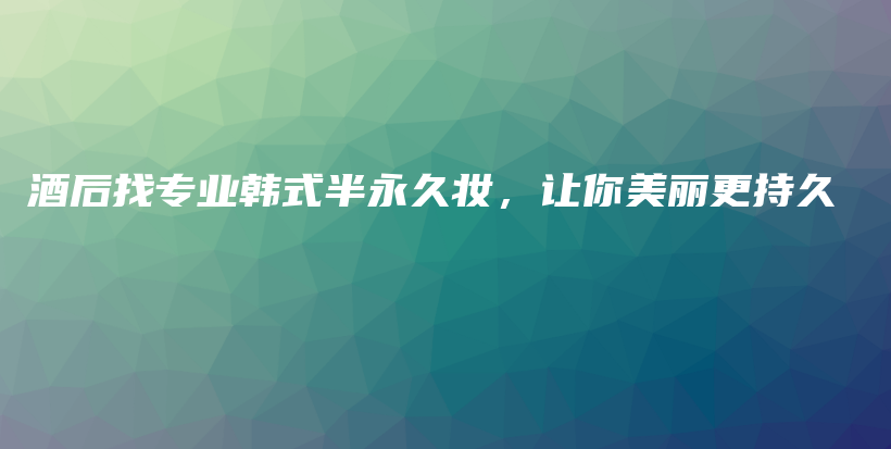 酒后找專業(yè)韓式半永久妝，讓你美麗更持久插圖