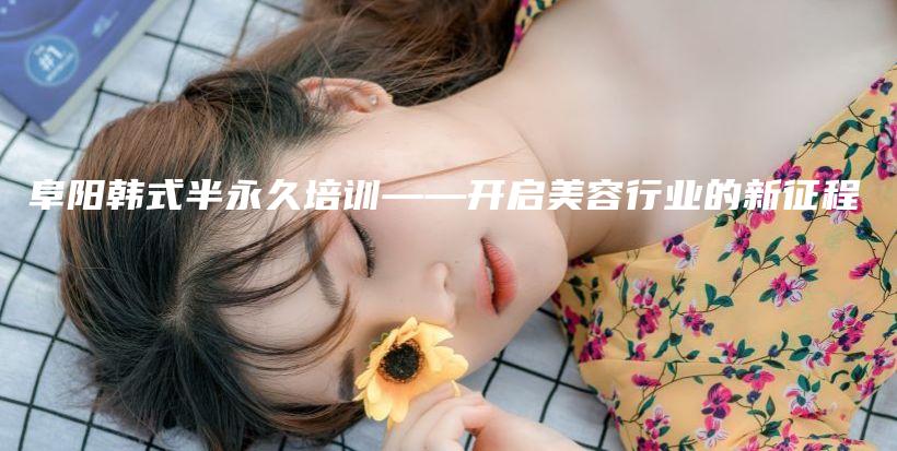 阜陽韓式半永久培訓——開啟美容行業(yè)的新征程插圖