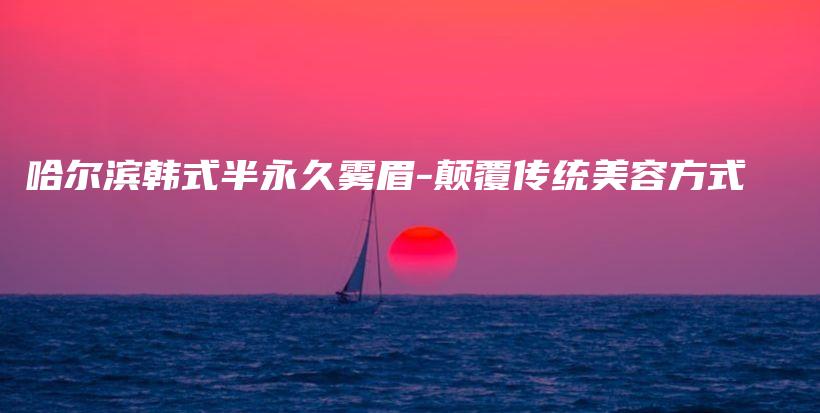 哈爾濱韓式半永久霧眉-顛覆傳統(tǒng)美容方式插圖